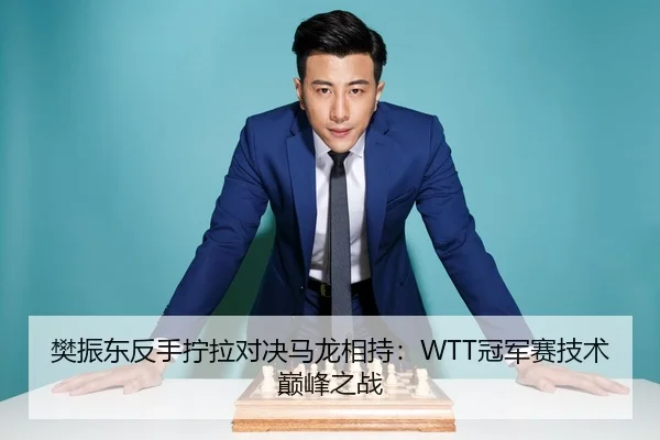 樊振东反手拧拉对决马龙相持：WTT冠军赛技术巅峰之战