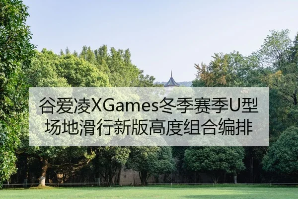 谷爱凌XGames冬季赛季U型场地滑行新版高度组合编排