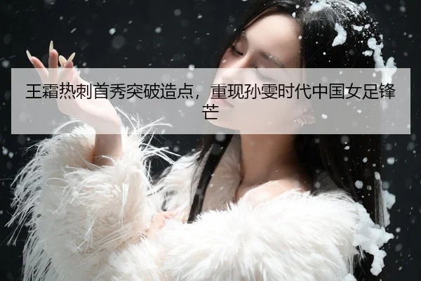 王霜热刺首秀突破造点，重现孙雯时代中国女足锋芒