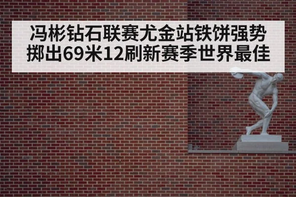 冯彬钻石联赛尤金站铁饼强势掷出69米12刷新赛季世界最佳