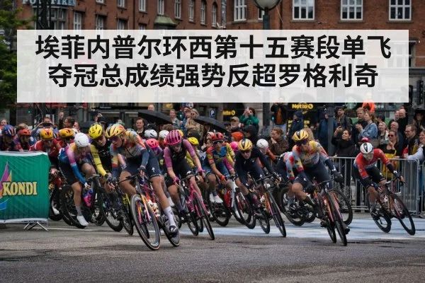 埃菲内普尔环西第十五赛段单飞夺冠总成绩强势反超罗格利奇