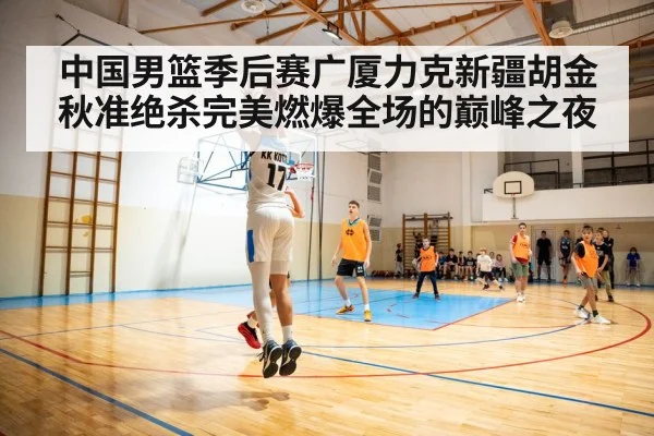 中国男篮季后赛广厦力克新疆胡金秋准绝杀完美燃爆全场的巅峰之夜