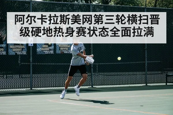 阿尔卡拉斯美网第三轮横扫晋级硬地热身赛状态全面拉满